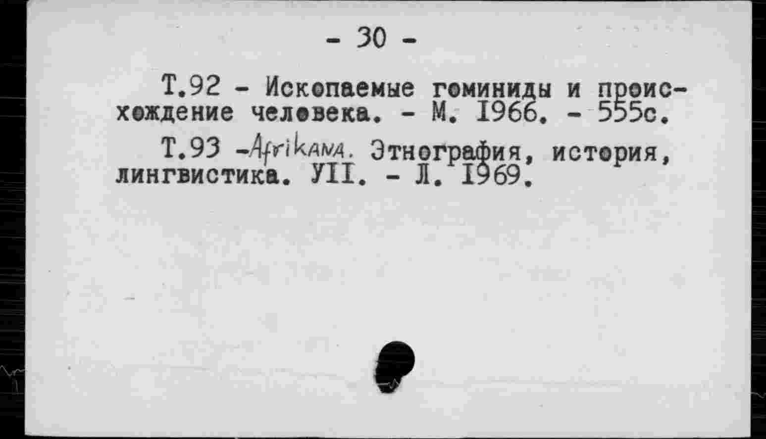 ﻿- зо -
Т.92 - Ископаемые гоминиды и происхождение человека. - М. 1966. - 555с.
Т.93 -4friклад. Этнография, история, лингвистика. УІІ. - Л. 1969.